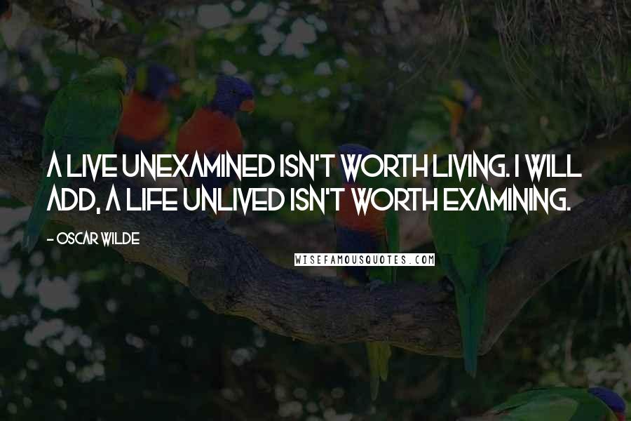 Oscar Wilde Quotes: A live unexamined isn't worth living. I will add, A life unlived isn't worth examining.