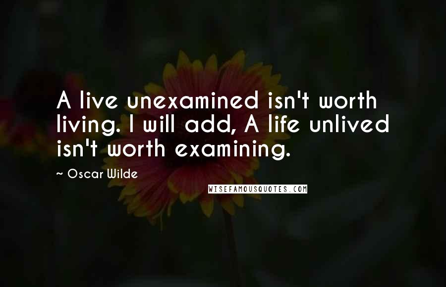 Oscar Wilde Quotes: A live unexamined isn't worth living. I will add, A life unlived isn't worth examining.