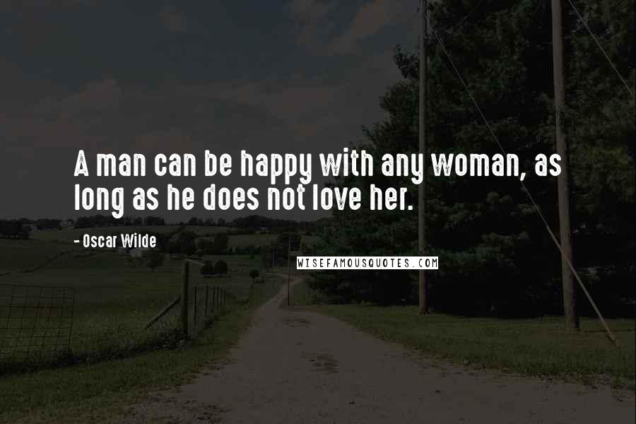 Oscar Wilde Quotes: A man can be happy with any woman, as long as he does not love her.