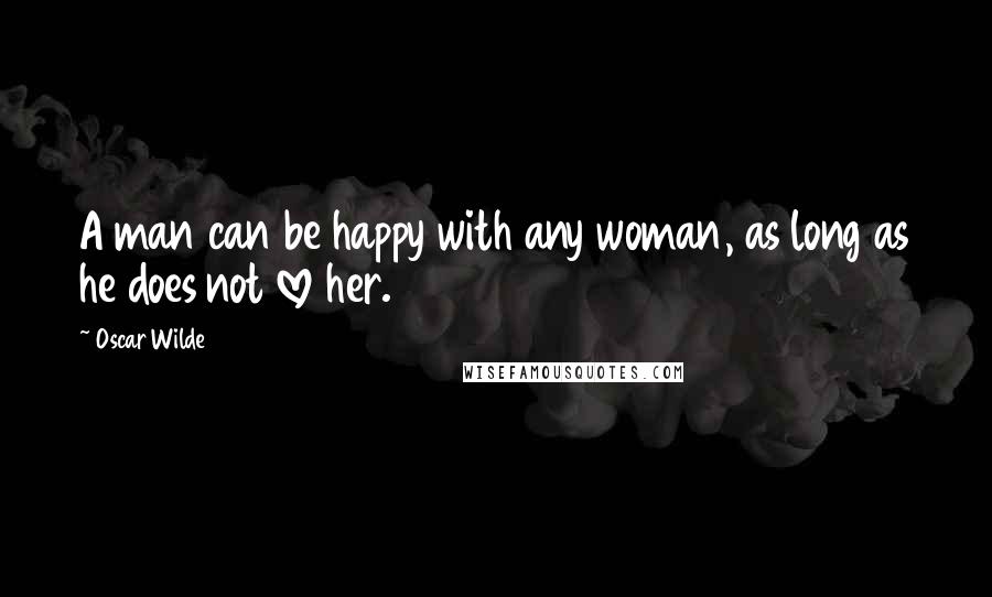 Oscar Wilde Quotes: A man can be happy with any woman, as long as he does not love her.