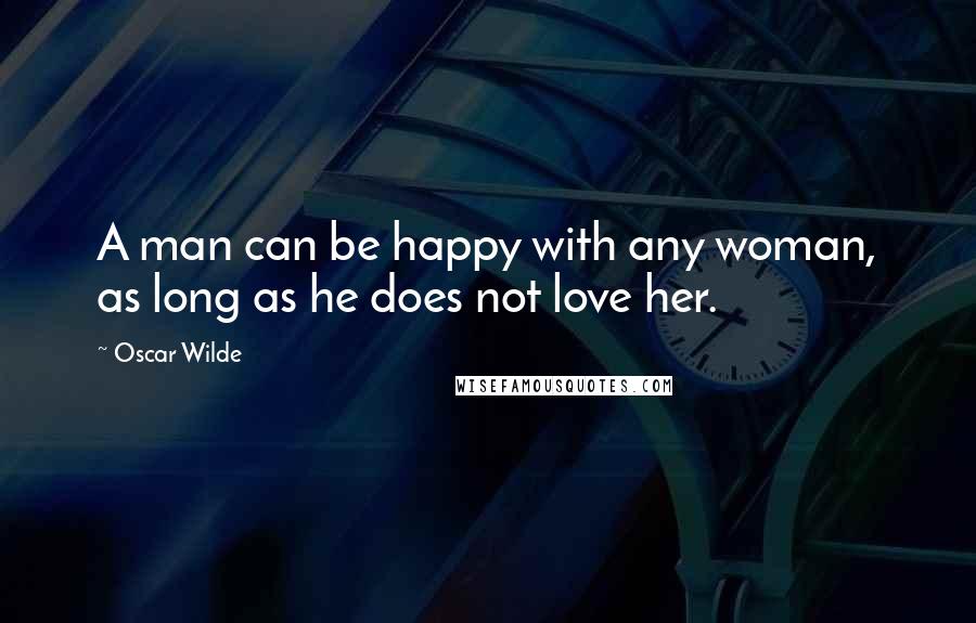 Oscar Wilde Quotes: A man can be happy with any woman, as long as he does not love her.