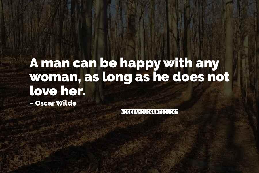 Oscar Wilde Quotes: A man can be happy with any woman, as long as he does not love her.