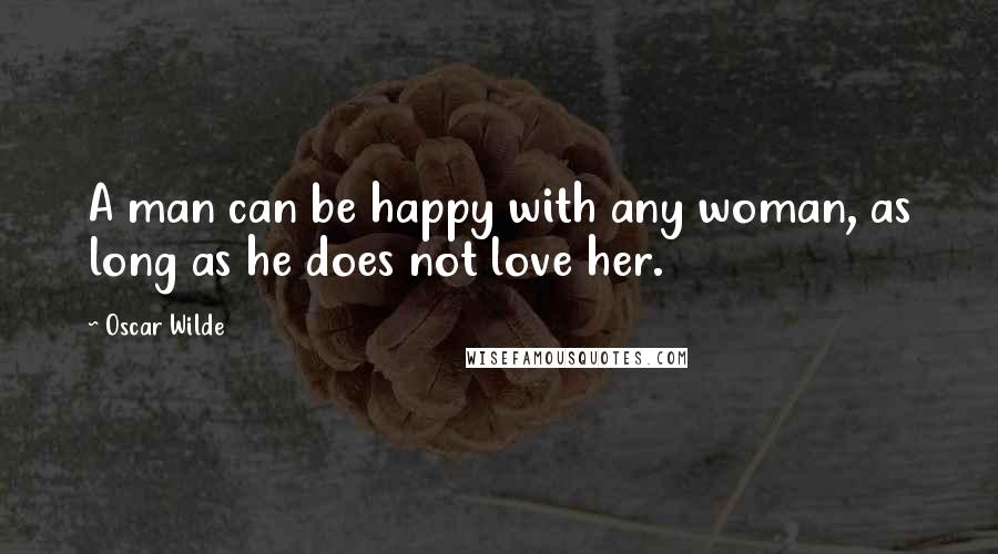 Oscar Wilde Quotes: A man can be happy with any woman, as long as he does not love her.