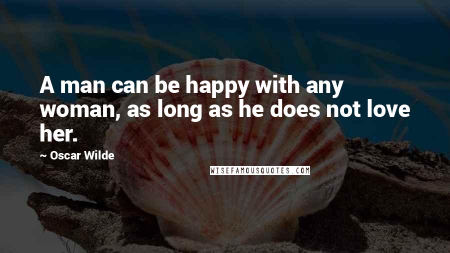 Oscar Wilde Quotes: A man can be happy with any woman, as long as he does not love her.