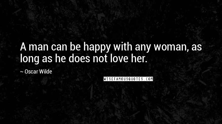 Oscar Wilde Quotes: A man can be happy with any woman, as long as he does not love her.