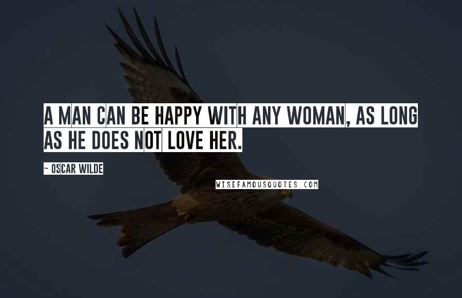 Oscar Wilde Quotes: A man can be happy with any woman, as long as he does not love her.