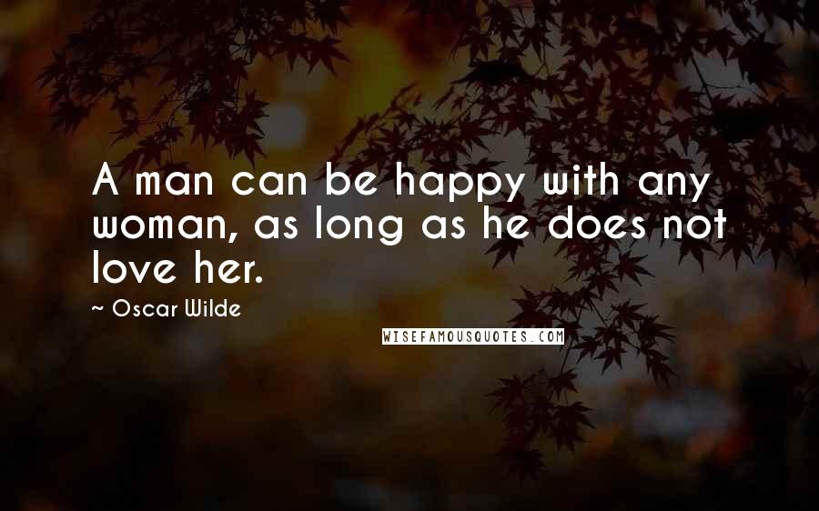 Oscar Wilde Quotes: A man can be happy with any woman, as long as he does not love her.