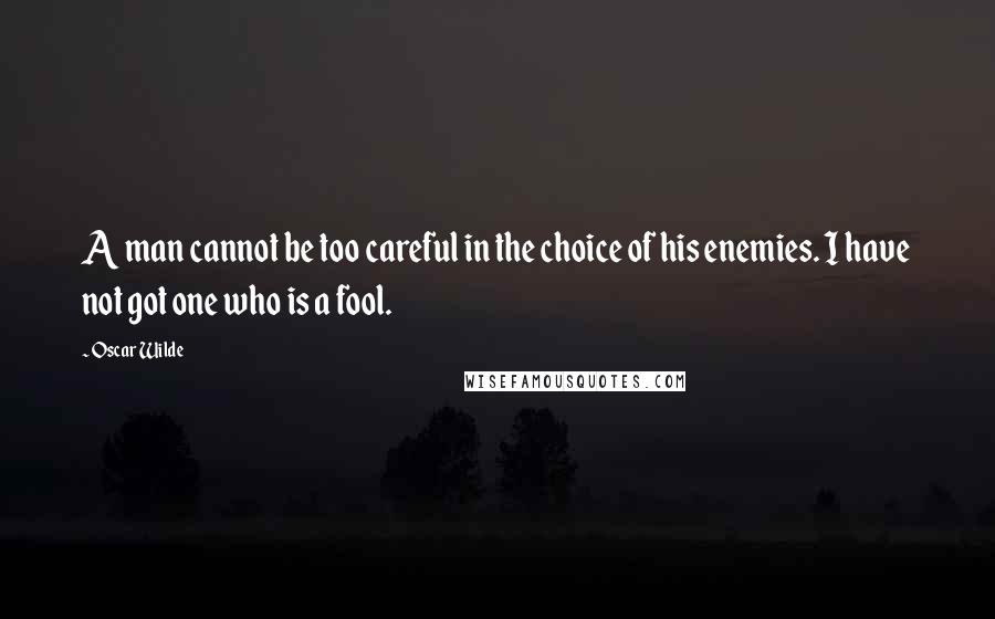 Oscar Wilde Quotes: A man cannot be too careful in the choice of his enemies. I have not got one who is a fool.