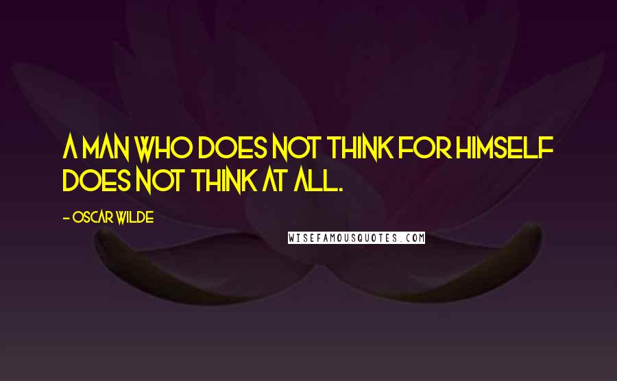 Oscar Wilde Quotes: A man who does not think for himself does not think at all.