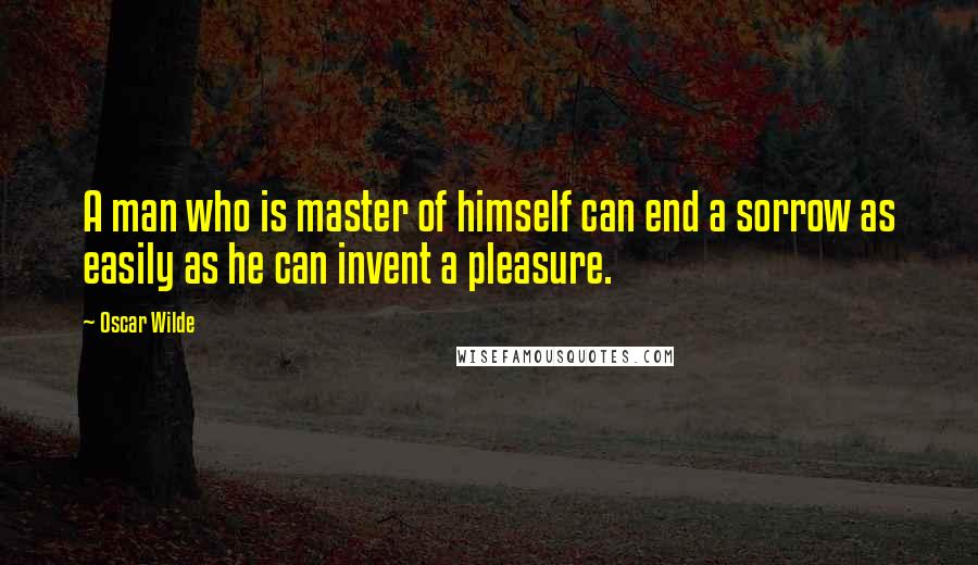 Oscar Wilde Quotes: A man who is master of himself can end a sorrow as easily as he can invent a pleasure.