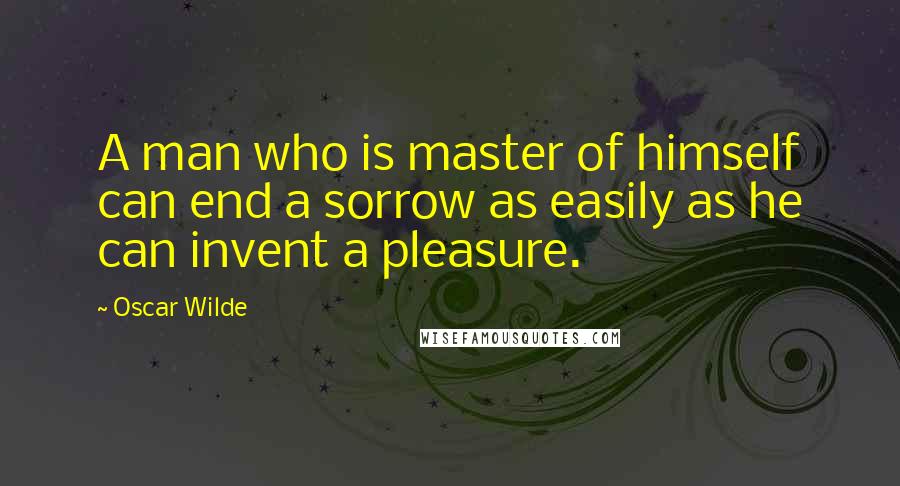 Oscar Wilde Quotes: A man who is master of himself can end a sorrow as easily as he can invent a pleasure.