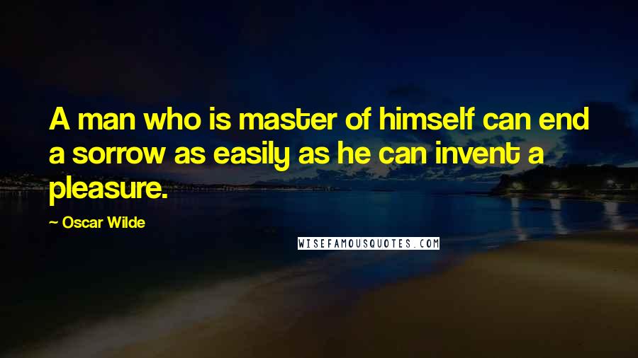 Oscar Wilde Quotes: A man who is master of himself can end a sorrow as easily as he can invent a pleasure.