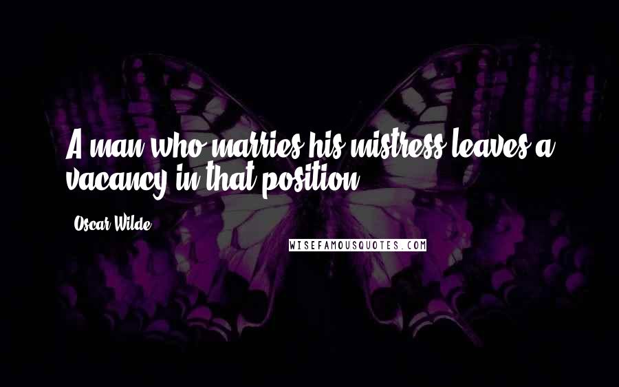 Oscar Wilde Quotes: A man who marries his mistress leaves a vacancy in that position.