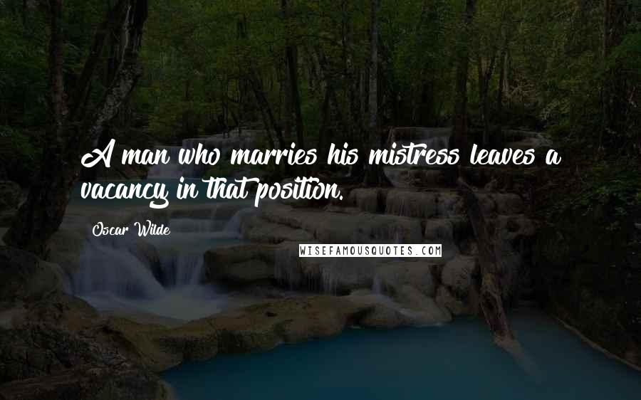 Oscar Wilde Quotes: A man who marries his mistress leaves a vacancy in that position.