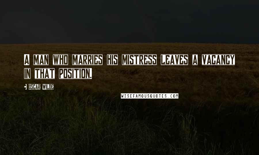 Oscar Wilde Quotes: A man who marries his mistress leaves a vacancy in that position.