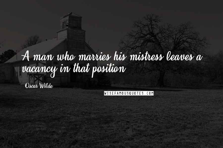 Oscar Wilde Quotes: A man who marries his mistress leaves a vacancy in that position.