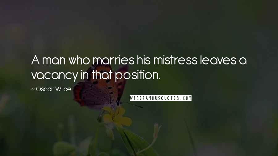 Oscar Wilde Quotes: A man who marries his mistress leaves a vacancy in that position.