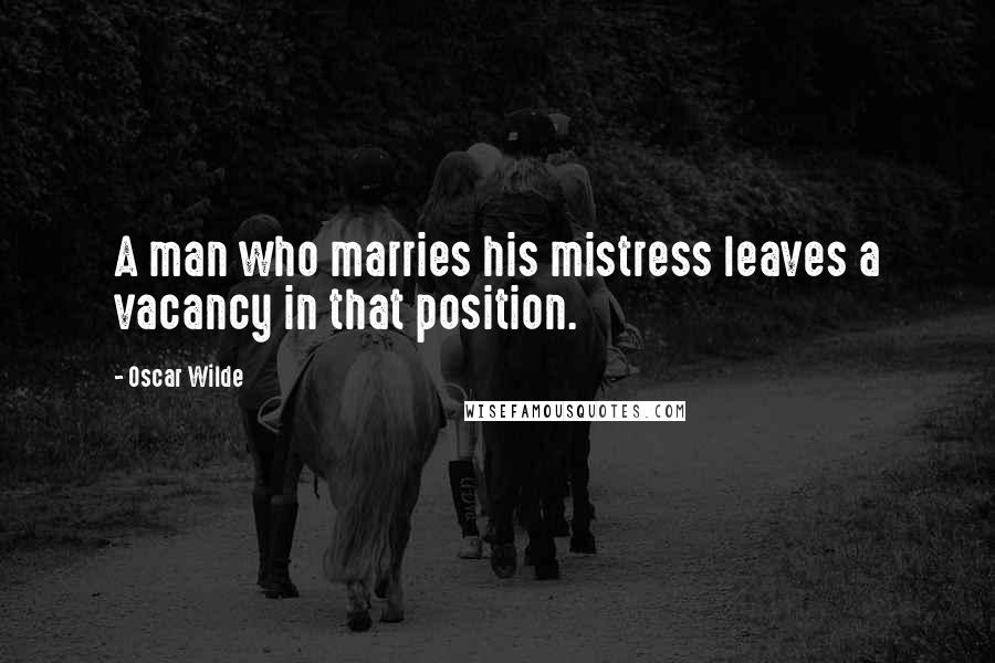 Oscar Wilde Quotes: A man who marries his mistress leaves a vacancy in that position.