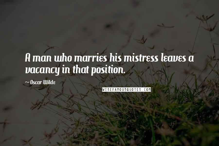 Oscar Wilde Quotes: A man who marries his mistress leaves a vacancy in that position.