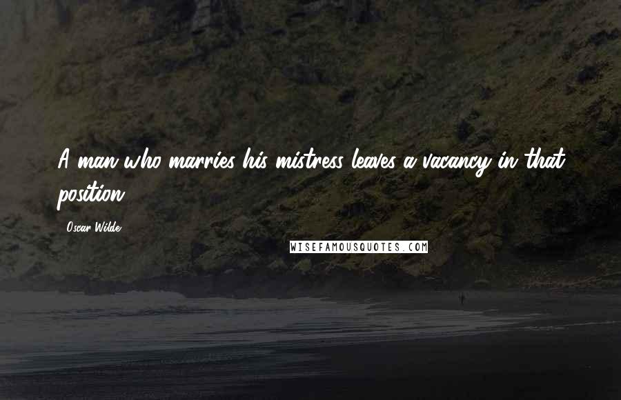 Oscar Wilde Quotes: A man who marries his mistress leaves a vacancy in that position.