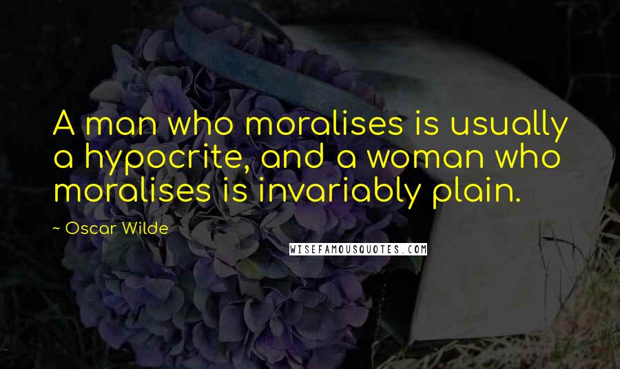 Oscar Wilde Quotes: A man who moralises is usually a hypocrite, and a woman who moralises is invariably plain.