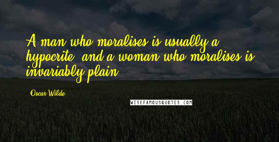 Oscar Wilde Quotes: A man who moralises is usually a hypocrite, and a woman who moralises is invariably plain.