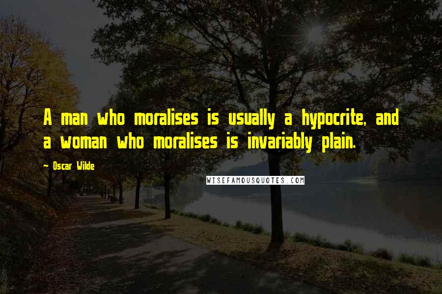 Oscar Wilde Quotes: A man who moralises is usually a hypocrite, and a woman who moralises is invariably plain.