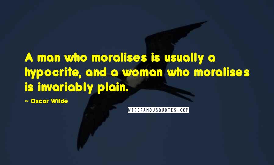 Oscar Wilde Quotes: A man who moralises is usually a hypocrite, and a woman who moralises is invariably plain.