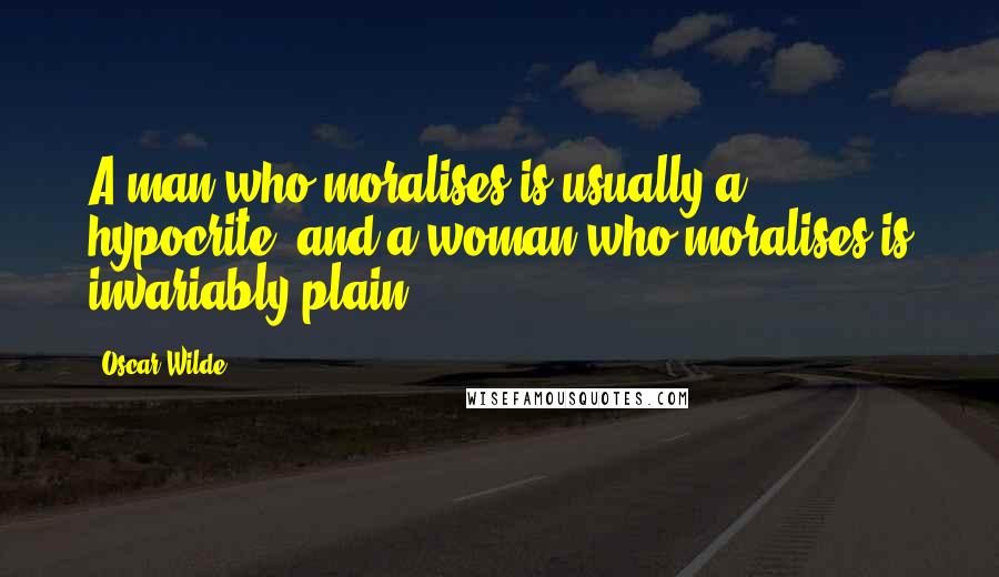 Oscar Wilde Quotes: A man who moralises is usually a hypocrite, and a woman who moralises is invariably plain.