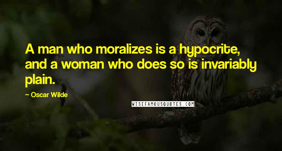 Oscar Wilde Quotes: A man who moralizes is a hypocrite, and a woman who does so is invariably plain.