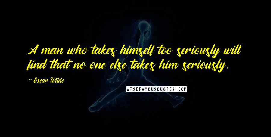 Oscar Wilde Quotes: A man who takes himself too seriously will find that no one else takes him seriously.