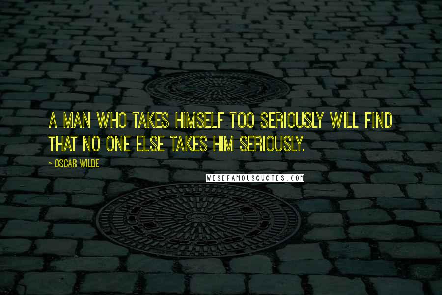 Oscar Wilde Quotes: A man who takes himself too seriously will find that no one else takes him seriously.