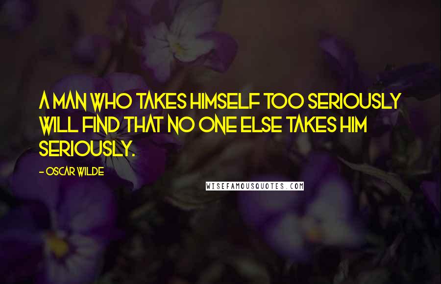 Oscar Wilde Quotes: A man who takes himself too seriously will find that no one else takes him seriously.