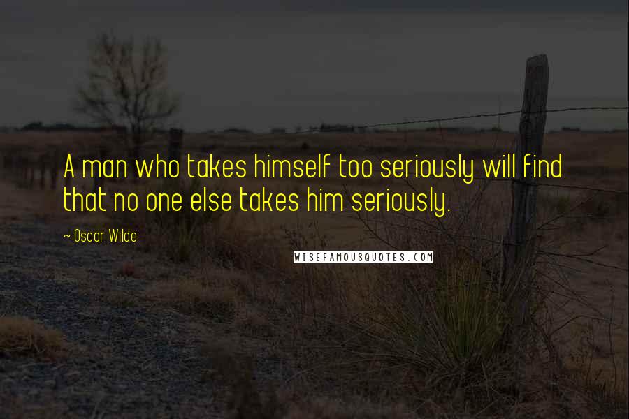 Oscar Wilde Quotes: A man who takes himself too seriously will find that no one else takes him seriously.