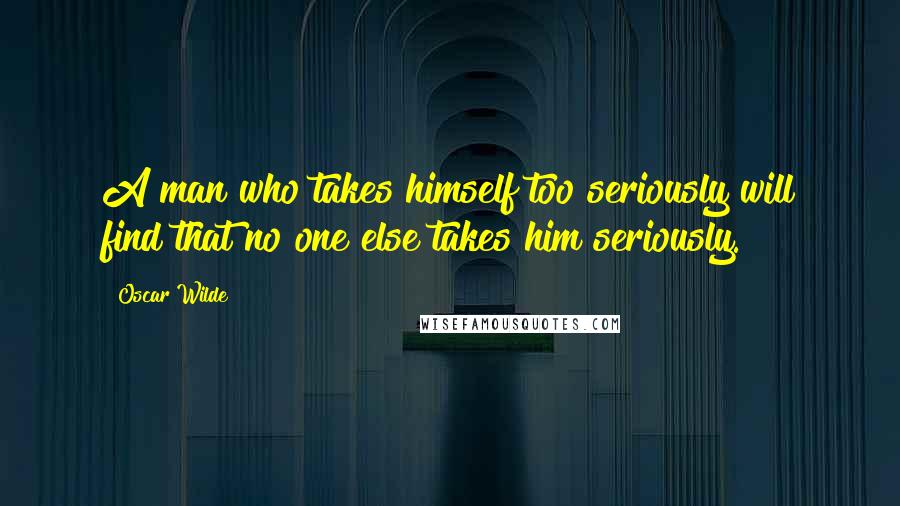 Oscar Wilde Quotes: A man who takes himself too seriously will find that no one else takes him seriously.