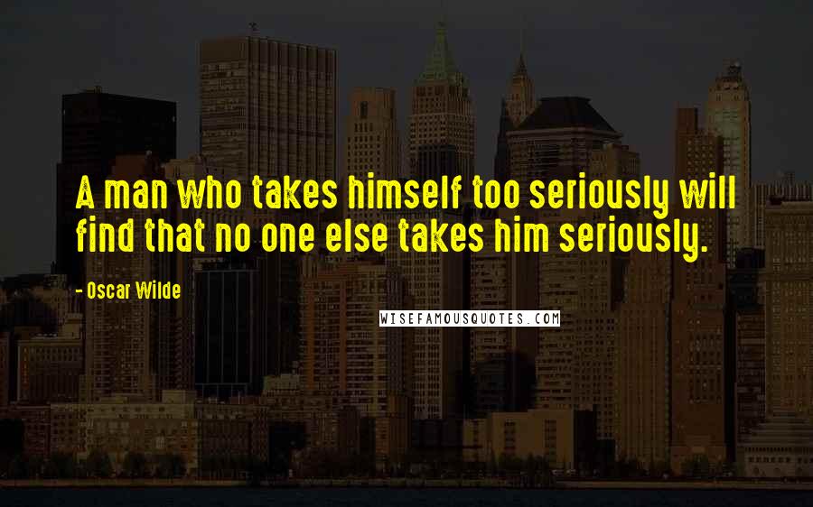 Oscar Wilde Quotes: A man who takes himself too seriously will find that no one else takes him seriously.