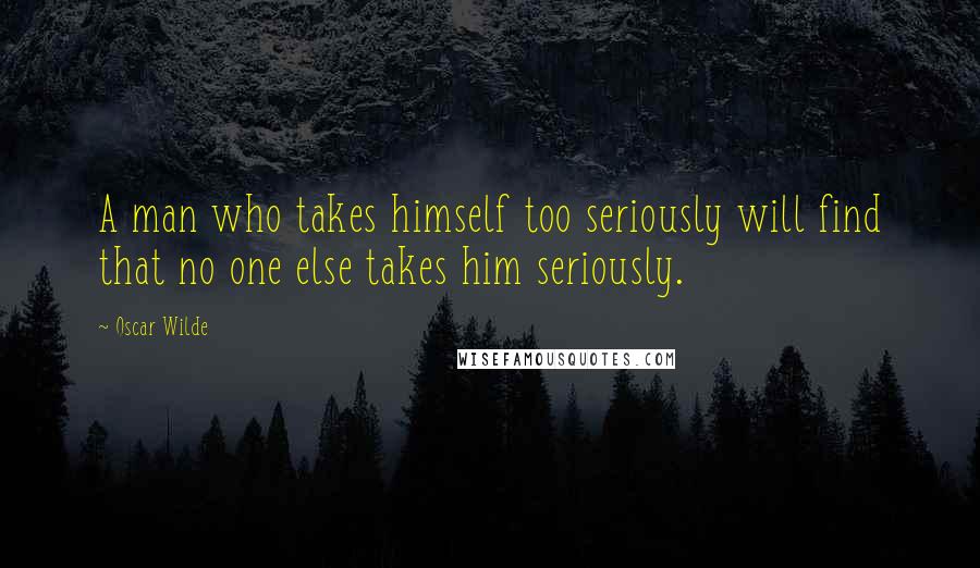 Oscar Wilde Quotes: A man who takes himself too seriously will find that no one else takes him seriously.