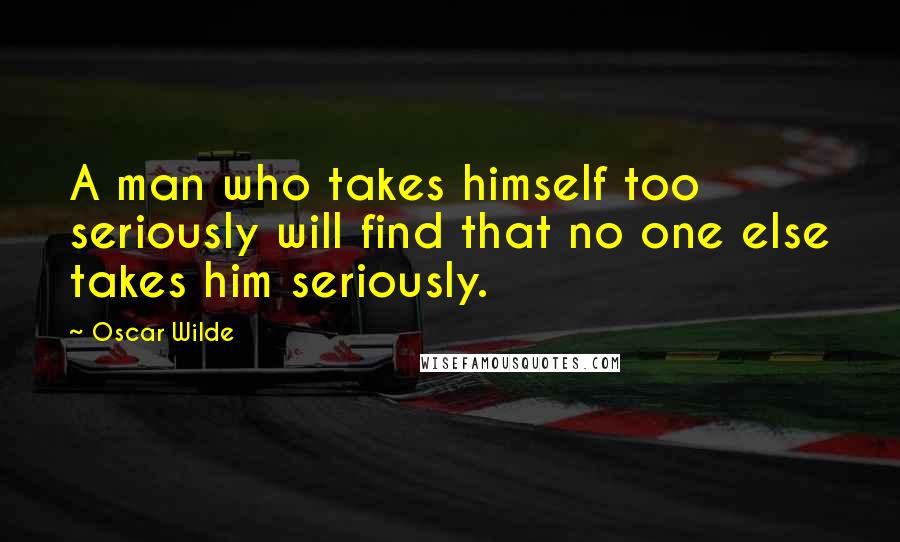 Oscar Wilde Quotes: A man who takes himself too seriously will find that no one else takes him seriously.