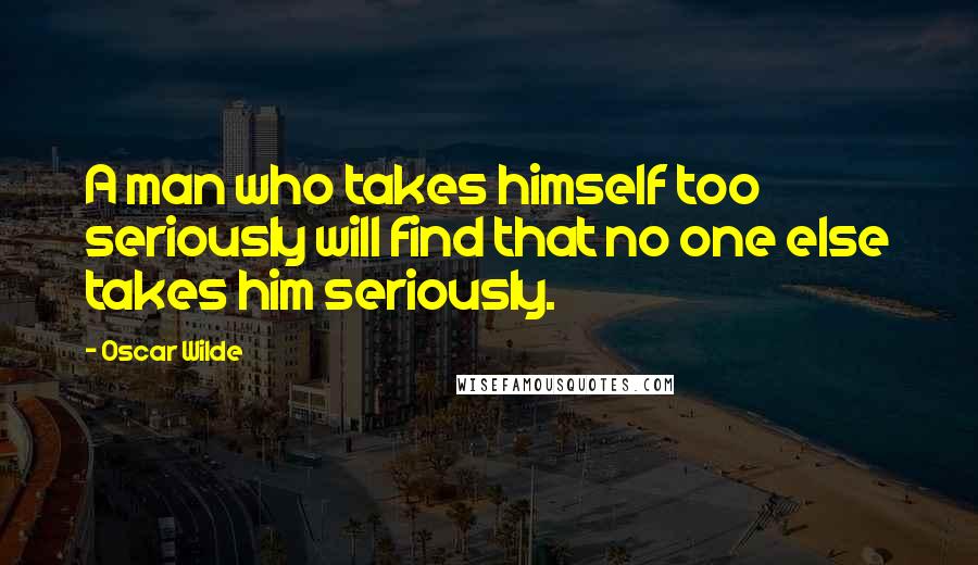 Oscar Wilde Quotes: A man who takes himself too seriously will find that no one else takes him seriously.