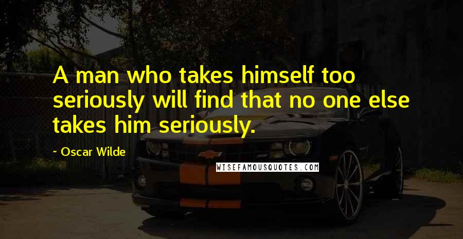 Oscar Wilde Quotes: A man who takes himself too seriously will find that no one else takes him seriously.