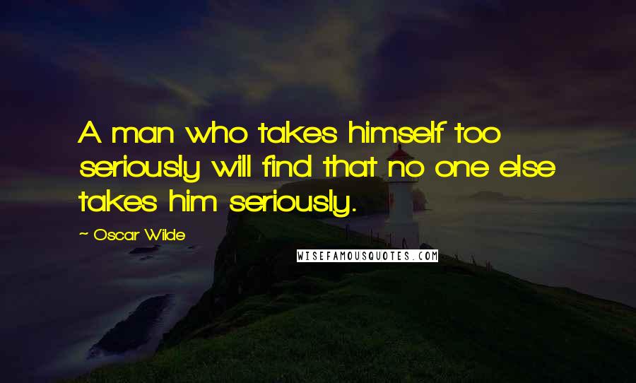 Oscar Wilde Quotes: A man who takes himself too seriously will find that no one else takes him seriously.