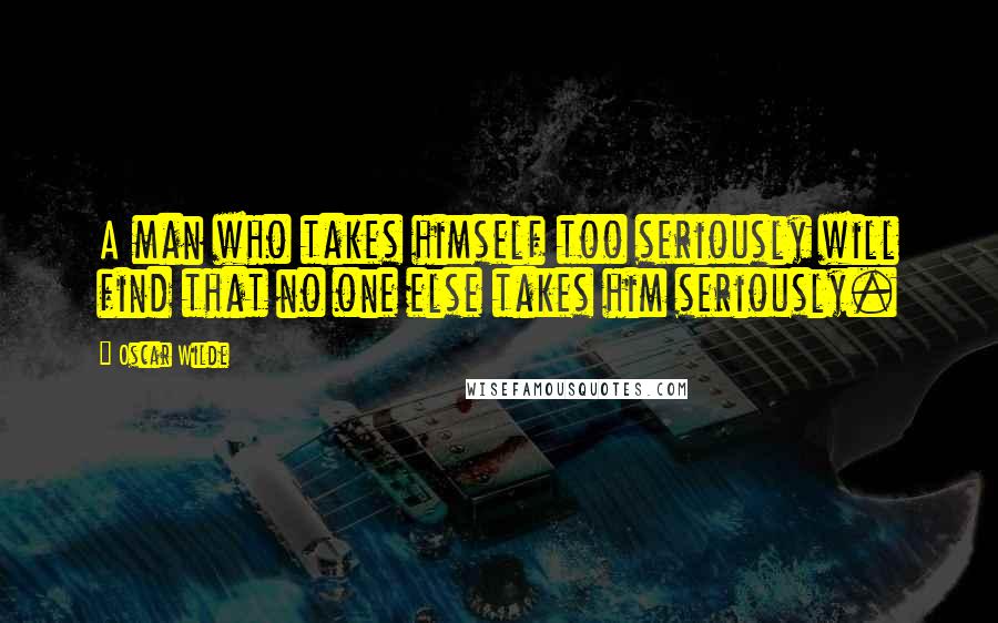 Oscar Wilde Quotes: A man who takes himself too seriously will find that no one else takes him seriously.