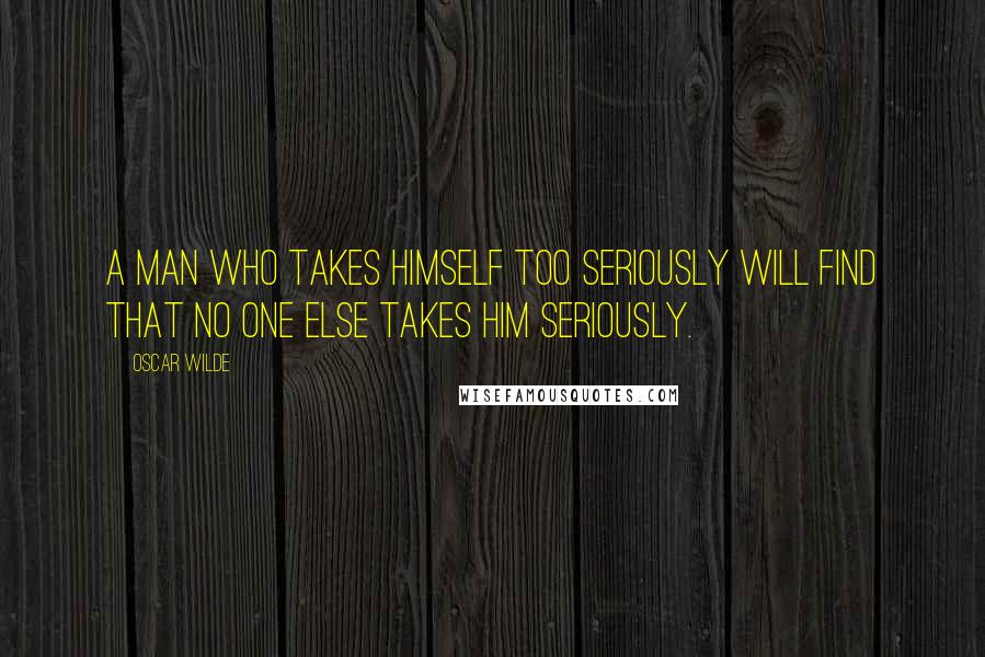 Oscar Wilde Quotes: A man who takes himself too seriously will find that no one else takes him seriously.