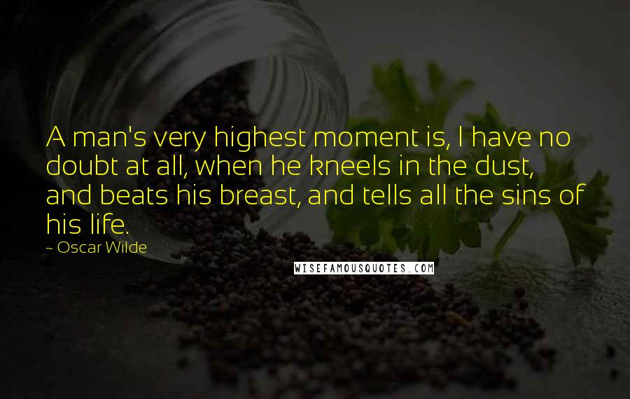 Oscar Wilde Quotes: A man's very highest moment is, I have no doubt at all, when he kneels in the dust, and beats his breast, and tells all the sins of his life.