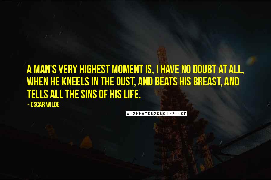 Oscar Wilde Quotes: A man's very highest moment is, I have no doubt at all, when he kneels in the dust, and beats his breast, and tells all the sins of his life.