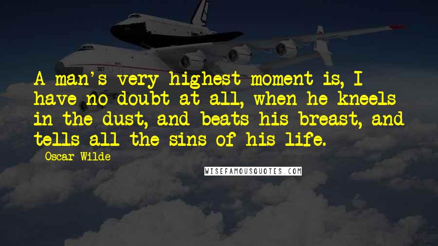 Oscar Wilde Quotes: A man's very highest moment is, I have no doubt at all, when he kneels in the dust, and beats his breast, and tells all the sins of his life.