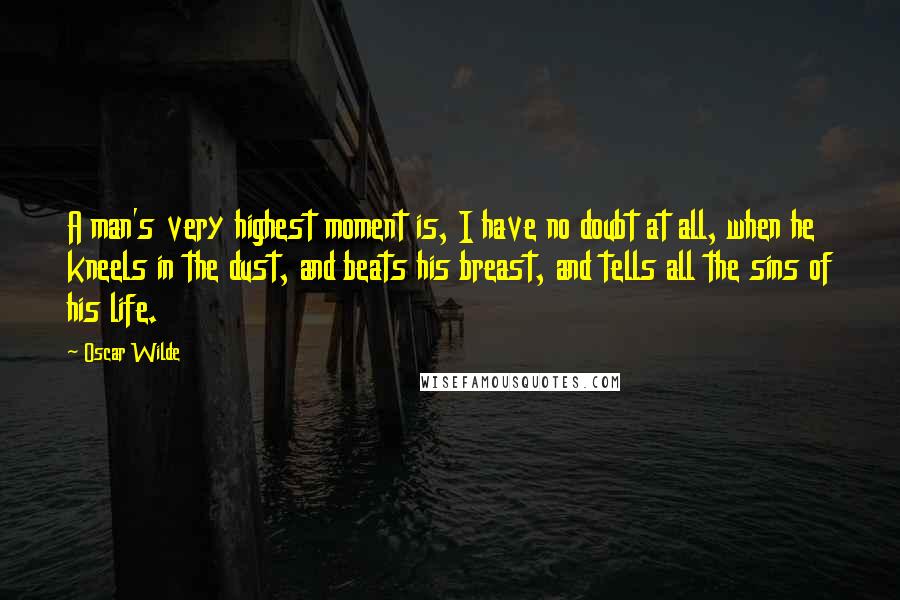 Oscar Wilde Quotes: A man's very highest moment is, I have no doubt at all, when he kneels in the dust, and beats his breast, and tells all the sins of his life.