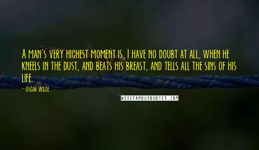 Oscar Wilde Quotes: A man's very highest moment is, I have no doubt at all, when he kneels in the dust, and beats his breast, and tells all the sins of his life.