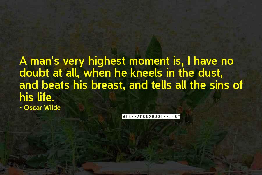 Oscar Wilde Quotes: A man's very highest moment is, I have no doubt at all, when he kneels in the dust, and beats his breast, and tells all the sins of his life.