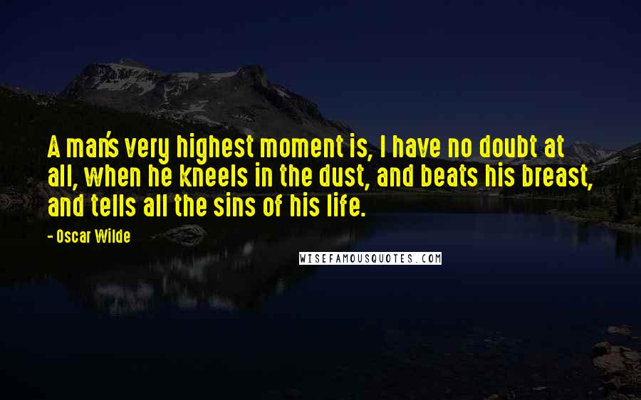 Oscar Wilde Quotes: A man's very highest moment is, I have no doubt at all, when he kneels in the dust, and beats his breast, and tells all the sins of his life.